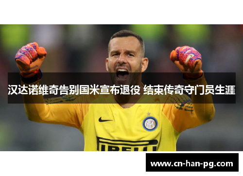 汉达诺维奇告别国米宣布退役 结束传奇守门员生涯