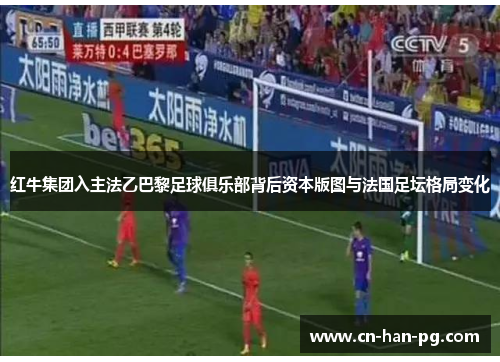 红牛集团入主法乙巴黎足球俱乐部背后资本版图与法国足坛格局变化 红牛集团入主法乙巴黎足球俱乐部背后资本版图与法国足坛格局变化