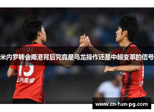 米内罗转会海港背后究竟是乌龙操作还是中超变革的信号 米内罗转会海港背后究竟是乌龙操作还是中超变革的信号