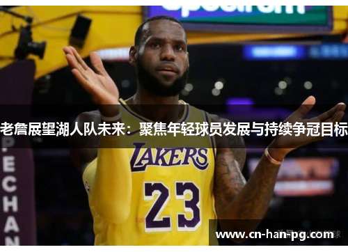 老詹展望湖人队未来:聚焦年轻球员发展与持续争冠目标 老詹展望湖人队未来:聚焦年轻球员发展与持续争冠目标