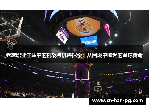 老詹职业生涯中的挑战与机遇探索:从困境中崛起的篮球传奇 老詹职业生涯中的挑战与机遇探索:从困境中崛起的篮球传奇