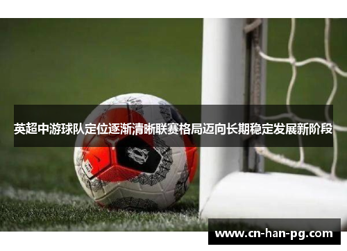 英超中游球队定位逐渐清晰联赛格局迈向长期稳定发展新阶段 英超中游球队定位逐渐清晰联赛格局迈向长期稳定发展新阶段