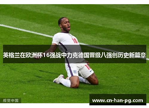 英格兰在欧洲杯16强战中力克德国晋级八强创历史新篇章 英格兰在欧洲杯16强战中力克德国晋级八强创历史新篇章