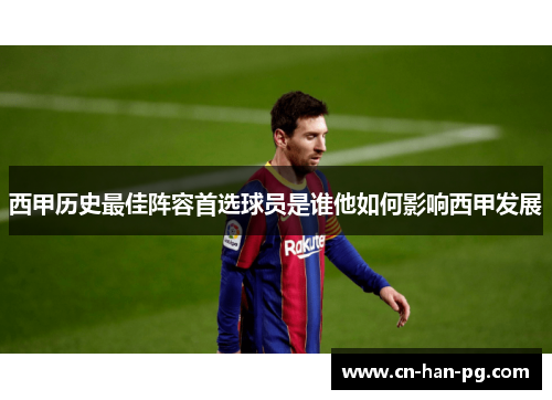 西甲历史最佳阵容首选球员是谁他如何影响西甲发展