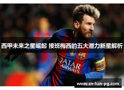 西甲未来之星崛起 接班梅西的五大潜力新星解析