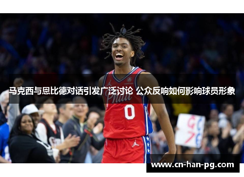 马克西与恩比德对话引发广泛讨论 公众反响如何影响球员形象