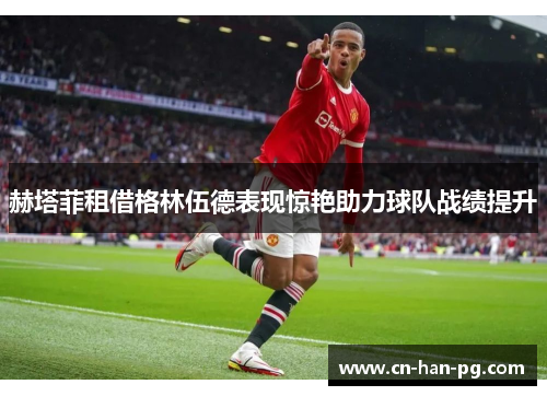 赫塔菲租借格林伍德表现惊艳助力球队战绩提升 赫塔菲租借格林伍德表现惊艳助力球队战绩提升