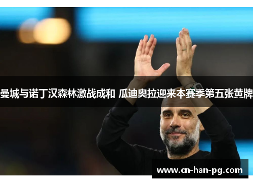 曼城与诺丁汉森林激战成和 瓜迪奥拉迎来本赛季第五张黄牌 曼城与诺丁汉森林激战成和 瓜迪奥拉迎来本赛季第五张黄牌