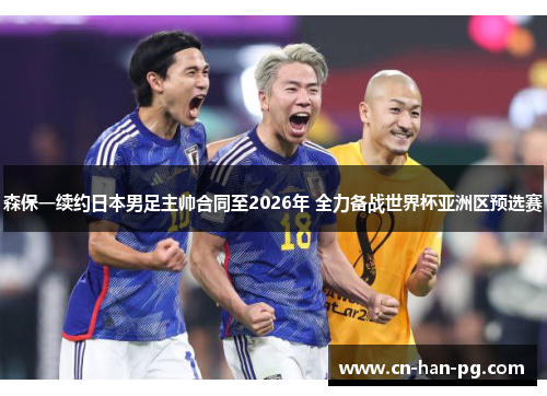 森保一续约日本男足主帅合同至2026年 全力备战世界杯亚洲区预选赛 森保一续约日本男足主帅合同至2026年 全力备战世界杯亚洲区预选赛