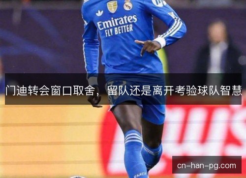 门迪转会窗口取舍，留队还是离开考验球队智慧
