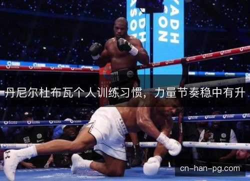 丹尼尔杜布瓦个人训练习惯，力量节奏稳中有升