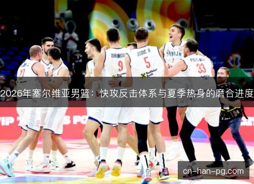 2026年塞尔维亚男篮:快攻反击体系与夏季热身的磨合进度 2026年塞尔维亚男篮:快攻反击体系与夏季热身的磨合进度